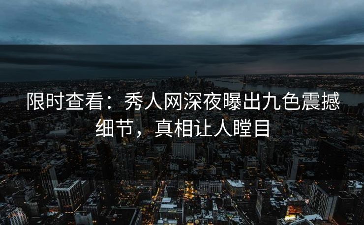 限时查看：秀人网深夜曝出九色震撼细节，真相让人瞠目