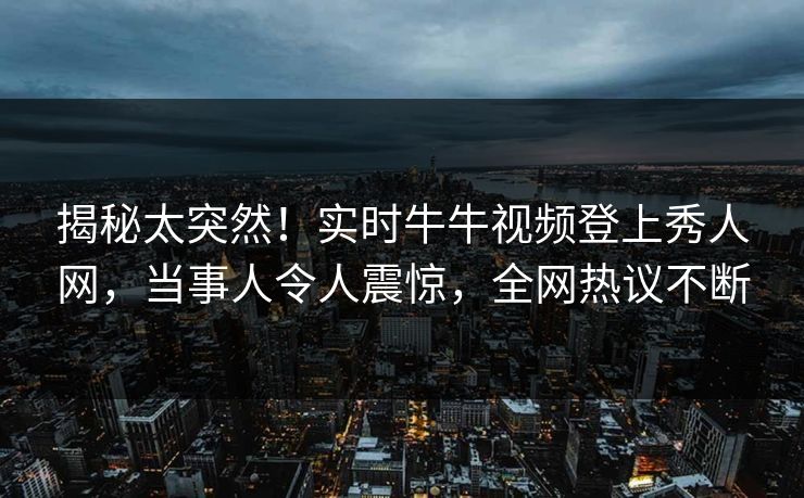揭秘太突然！实时牛牛视频登上秀人网，当事人令人震惊，全网热议不断