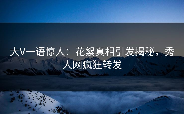 大V一语惊人：花絮真相引发揭秘，秀人网疯狂转发