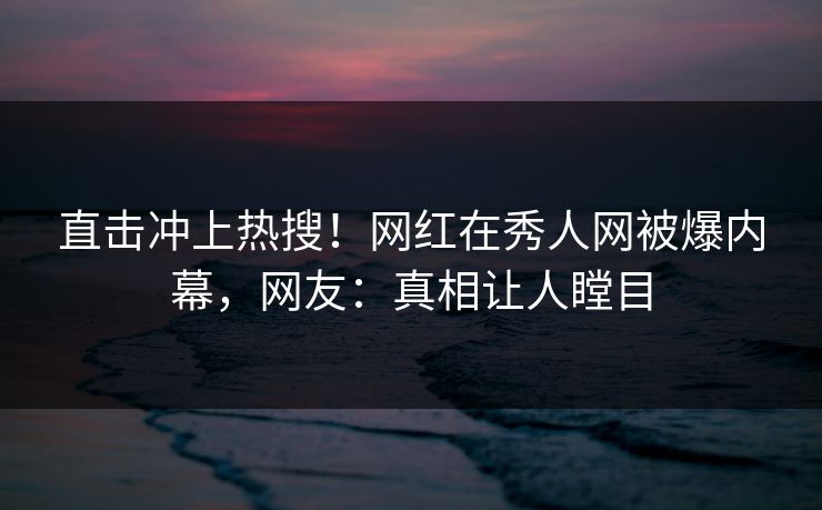 直击冲上热搜！网红在秀人网被爆内幕，网友：真相让人瞠目