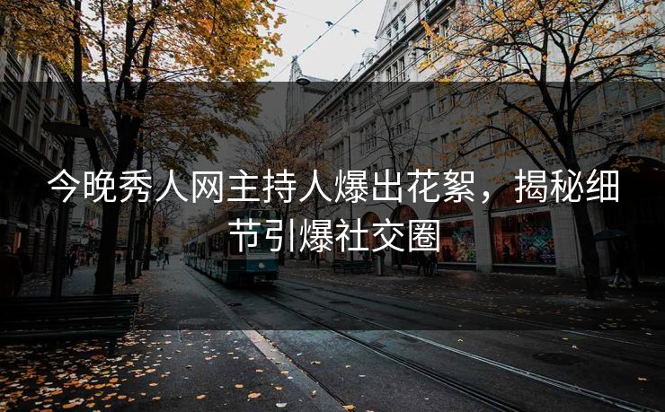 今晚秀人网主持人爆出花絮，揭秘细节引爆社交圈