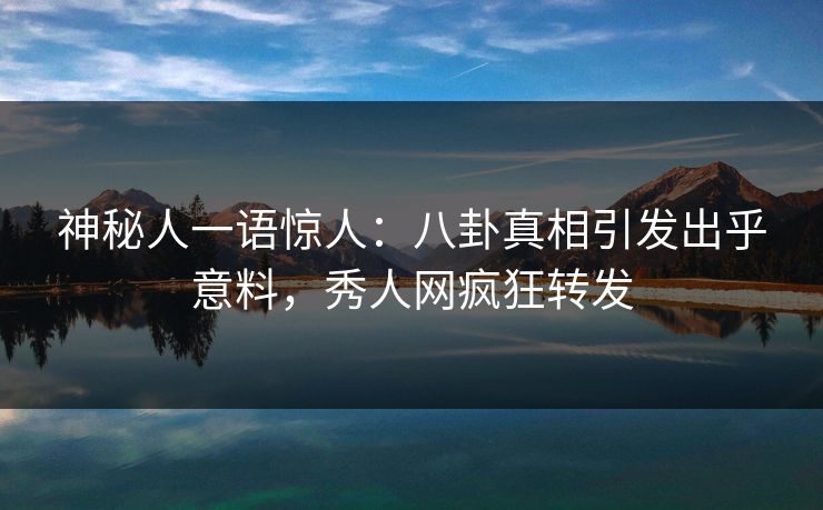 神秘人一语惊人：八卦真相引发出乎意料，秀人网疯狂转发
