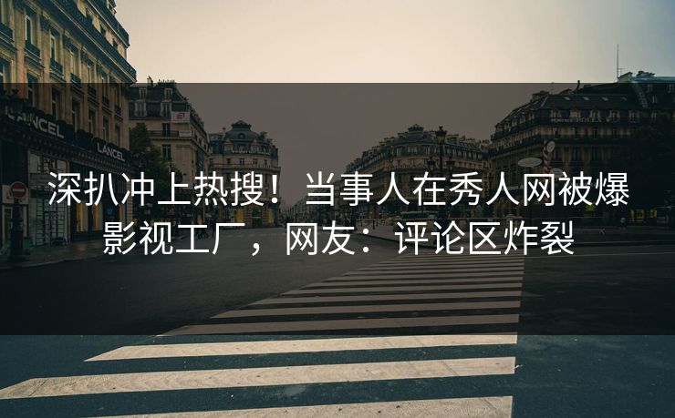深扒冲上热搜！当事人在秀人网被爆影视工厂，网友：评论区炸裂