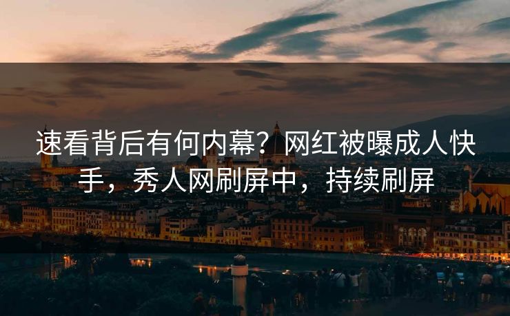 速看背后有何内幕？网红被曝成人快手，秀人网刷屏中，持续刷屏