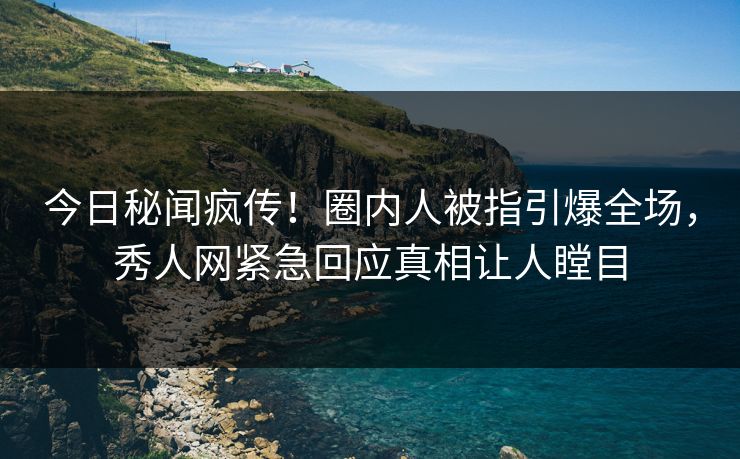今日秘闻疯传！圈内人被指引爆全场，秀人网紧急回应真相让人瞠目