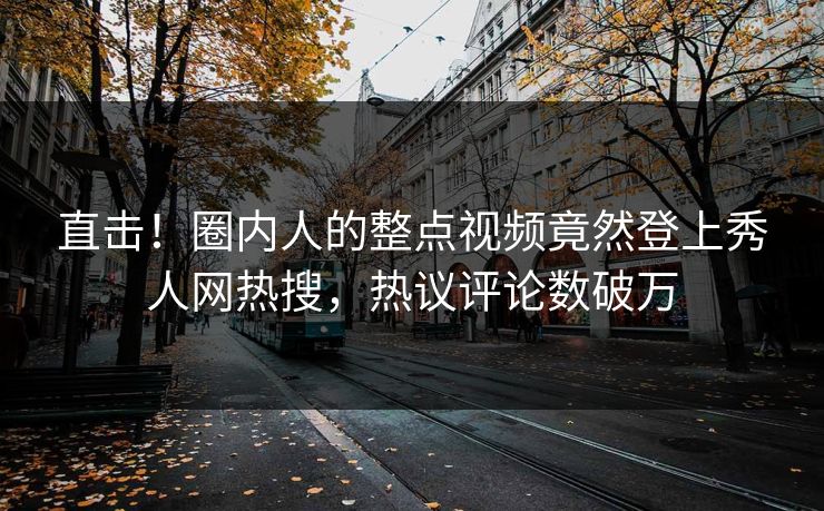 直击！圈内人的整点视频竟然登上秀人网热搜，热议评论数破万
