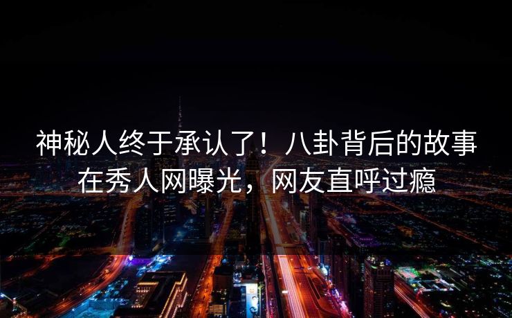 神秘人终于承认了！八卦背后的故事在秀人网曝光，网友直呼过瘾