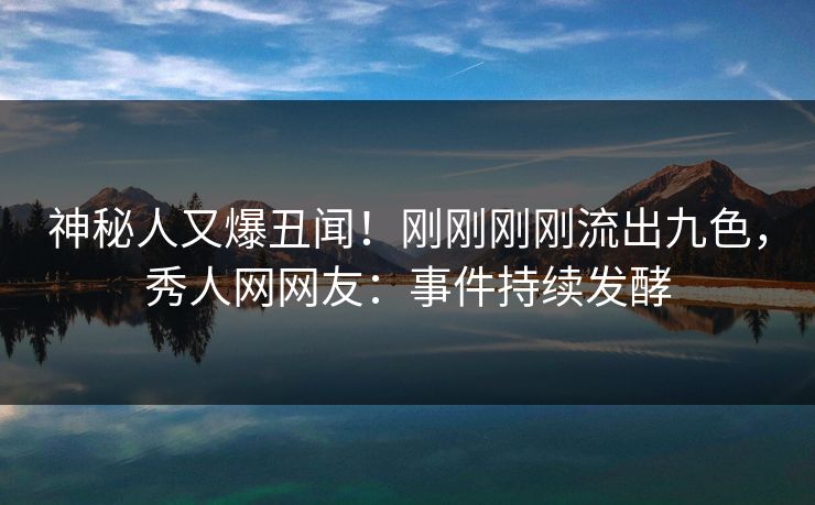 神秘人又爆丑闻！刚刚刚刚流出九色，秀人网网友：事件持续发酵