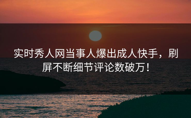 实时秀人网当事人爆出成人快手，刷屏不断细节评论数破万！
