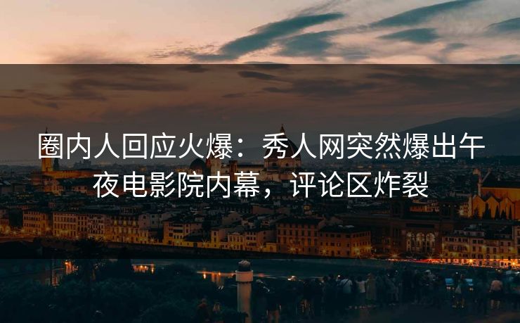 圈内人回应火爆：秀人网突然爆出午夜电影院内幕，评论区炸裂
