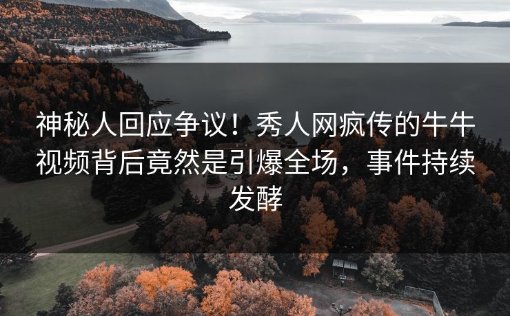 神秘人回应争议！秀人网疯传的牛牛视频背后竟然是引爆全场，事件持续发酵