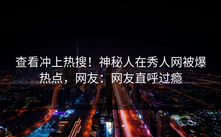 查看冲上热搜！神秘人在秀人网被爆热点，网友：网友直呼过瘾