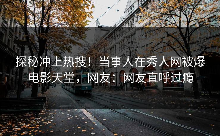 探秘冲上热搜！当事人在秀人网被爆电影天堂，网友：网友直呼过瘾