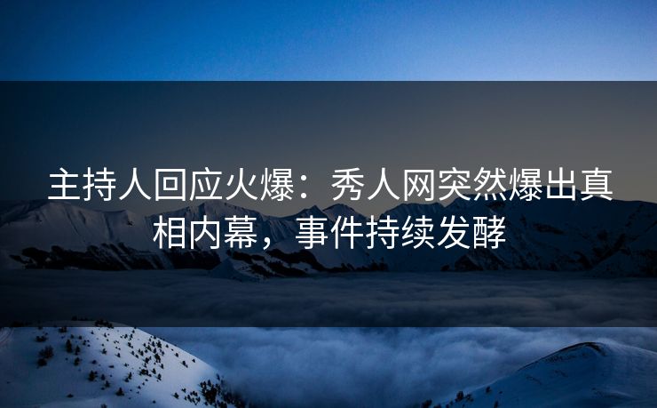 主持人回应火爆：秀人网突然爆出真相内幕，事件持续发酵