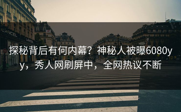 探秘背后有何内幕？神秘人被曝6080yy，秀人网刷屏中，全网热议不断