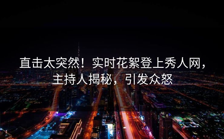 直击太突然！实时花絮登上秀人网，主持人揭秘，引发众怒