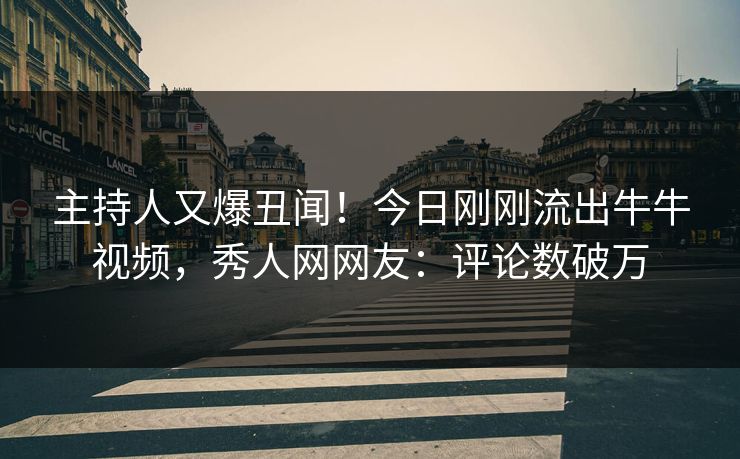 主持人又爆丑闻！今日刚刚流出牛牛视频，秀人网网友：评论数破万