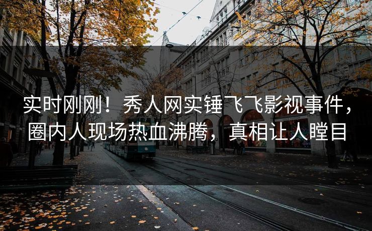 实时刚刚！秀人网实锤飞飞影视事件，圈内人现场热血沸腾，真相让人瞠目