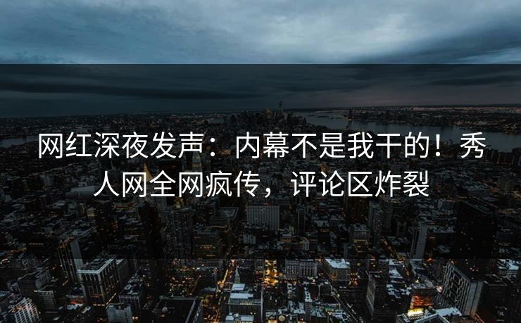 网红深夜发声：内幕不是我干的！秀人网全网疯传，评论区炸裂
