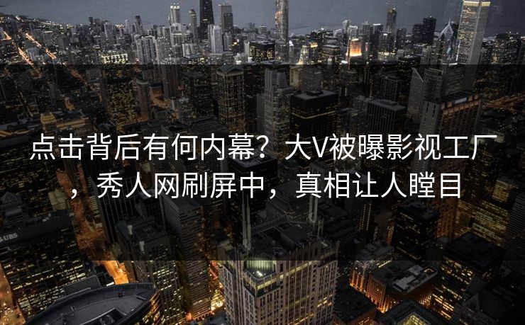 点击背后有何内幕？大V被曝影视工厂，秀人网刷屏中，真相让人瞠目
