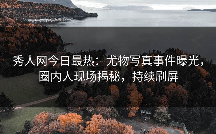 秀人网今日最热：尤物写真事件曝光，圈内人现场揭秘，持续刷屏