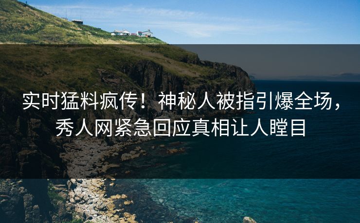 实时猛料疯传！神秘人被指引爆全场，秀人网紧急回应真相让人瞠目