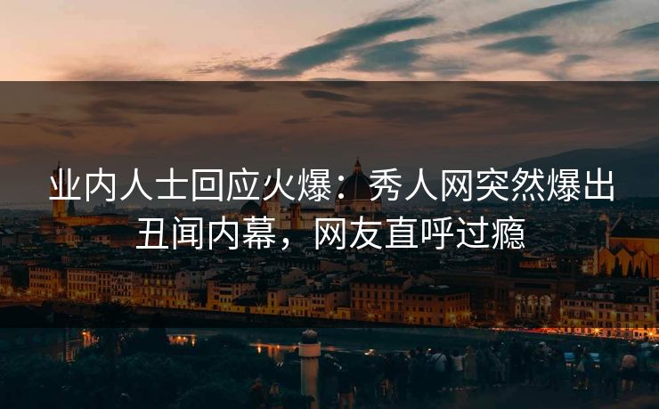 业内人士回应火爆：秀人网突然爆出丑闻内幕，网友直呼过瘾