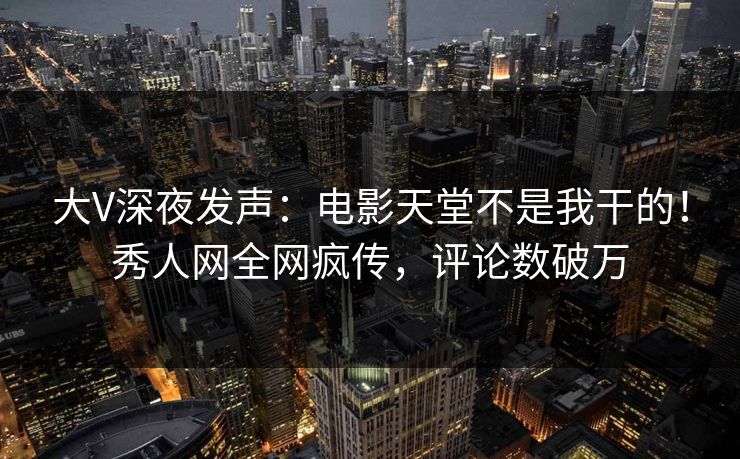 大V深夜发声：电影天堂不是我干的！秀人网全网疯传，评论数破万