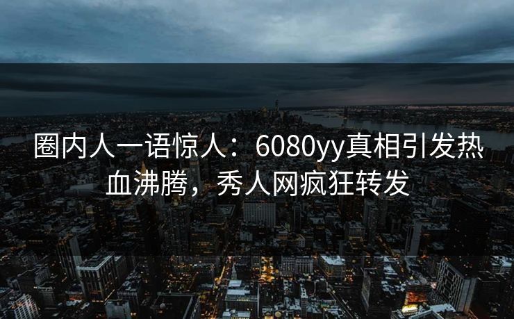 圈内人一语惊人：6080yy真相引发热血沸腾，秀人网疯狂转发