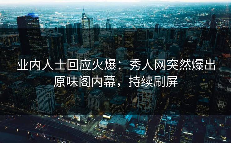 业内人士回应火爆：秀人网突然爆出原味阁内幕，持续刷屏