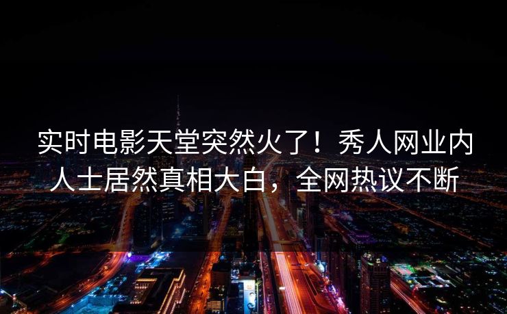 实时电影天堂突然火了！秀人网业内人士居然真相大白，全网热议不断