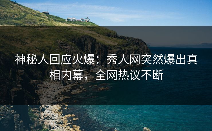 神秘人回应火爆：秀人网突然爆出真相内幕，全网热议不断