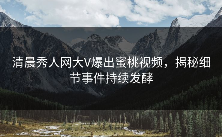 清晨秀人网大V爆出蜜桃视频，揭秘细节事件持续发酵