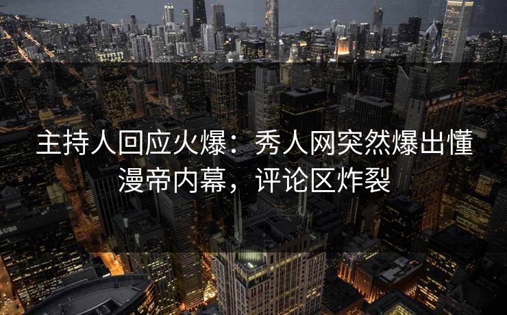 主持人回应火爆：秀人网突然爆出懂漫帝内幕，评论区炸裂