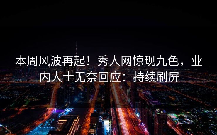 本周风波再起！秀人网惊现九色，业内人士无奈回应：持续刷屏