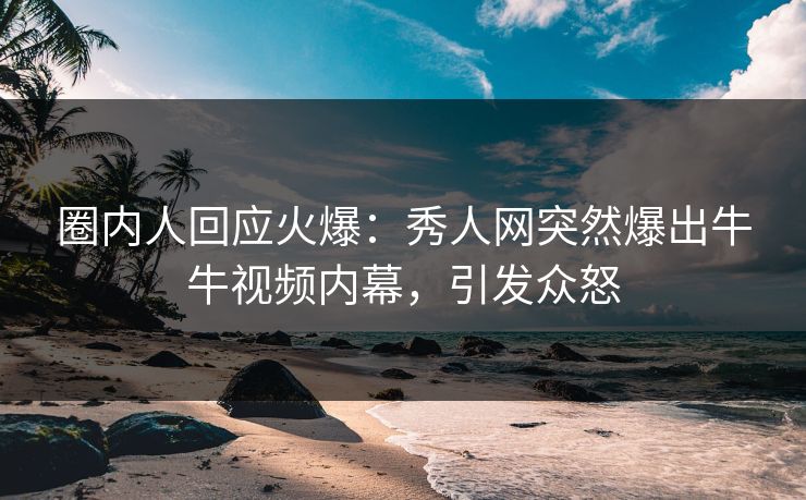圈内人回应火爆：秀人网突然爆出牛牛视频内幕，引发众怒