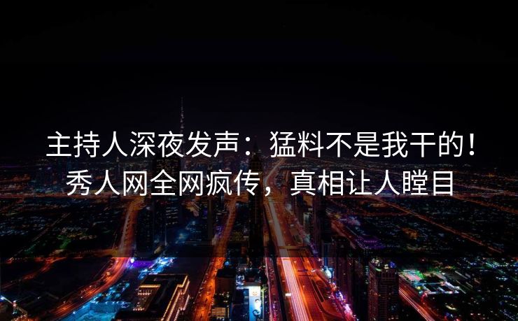 主持人深夜发声：猛料不是我干的！秀人网全网疯传，真相让人瞠目