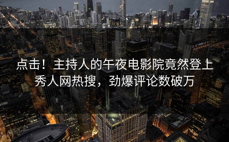 点击！主持人的午夜电影院竟然登上秀人网热搜，劲爆评论数破万