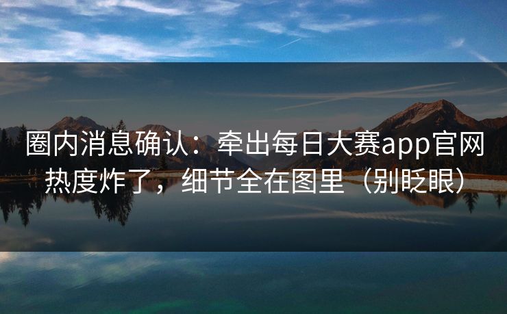 圈内消息确认：牵出每日大赛app官网热度炸了，细节全在图里（别眨眼）