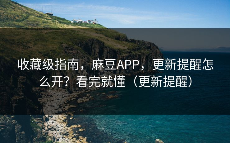 收藏级指南，麻豆APP，更新提醒怎么开？看完就懂（更新提醒）