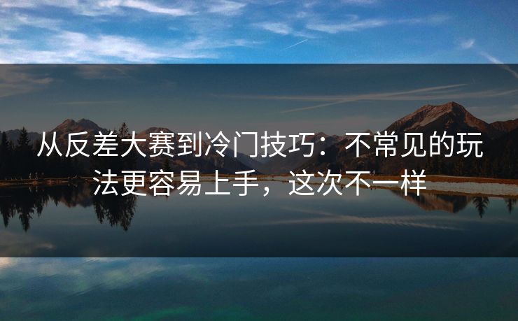 从反差大赛到冷门技巧：不常见的玩法更容易上手，这次不一样