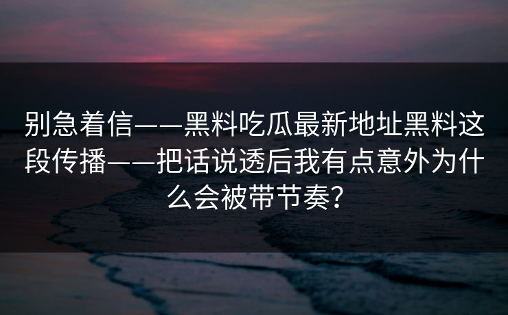 别急着信——黑料吃瓜最新地址黑料这段传播——把话说透后我有点意外为什么会被带节奏?