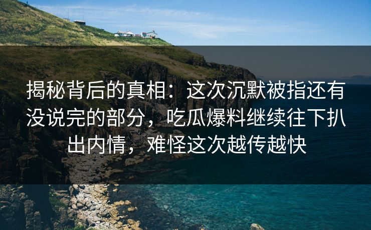 揭秘背后的真相：这次沉默被指还有没说完的部分，吃瓜爆料继续往下扒出内情，难怪这次越传越快