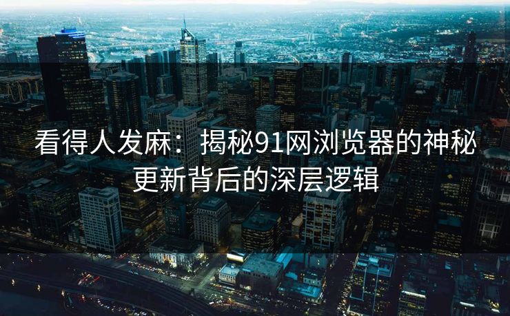 看得人发麻：揭秘91网浏览器的神秘更新背后的深层逻辑