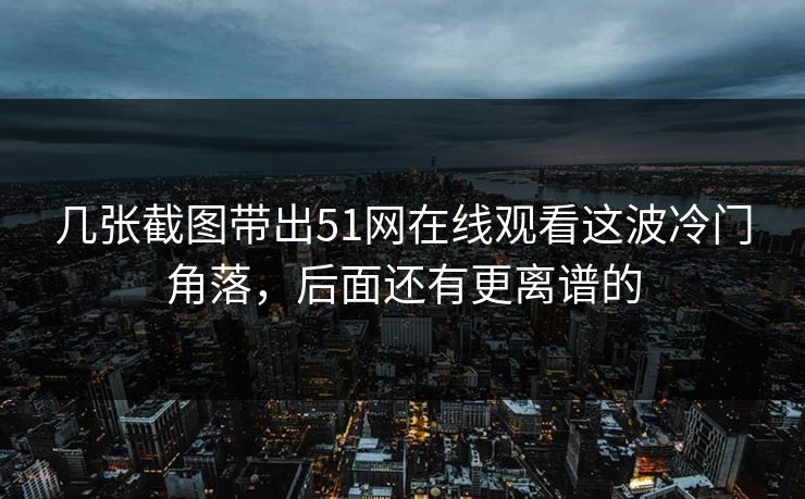几张截图带出51网在线观看这波冷门角落,后面还有更离谱的 几张截图带出51网在线观看这波冷门角落,后面还有更离谱的