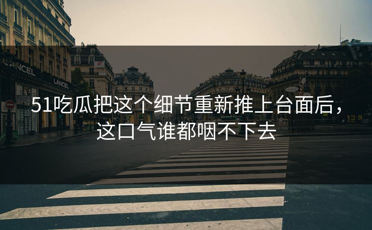 51吃瓜把这个细节重新推上台面后，这口气谁都咽不下去