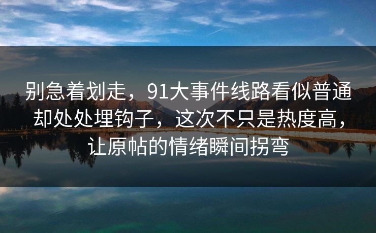 别急着划走，91大事件线路看似普通却处处埋钩子，这次不只是热度高，让原帖的情绪瞬间拐弯