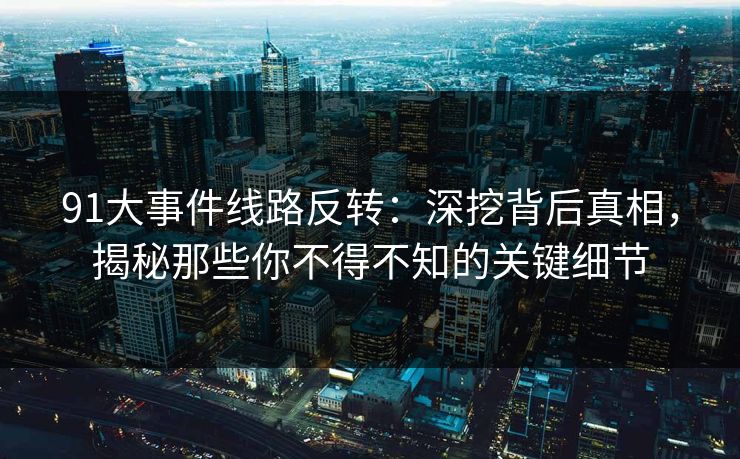 91大事件线路反转：深挖背后真相，揭秘那些你不得不知的关键细节
