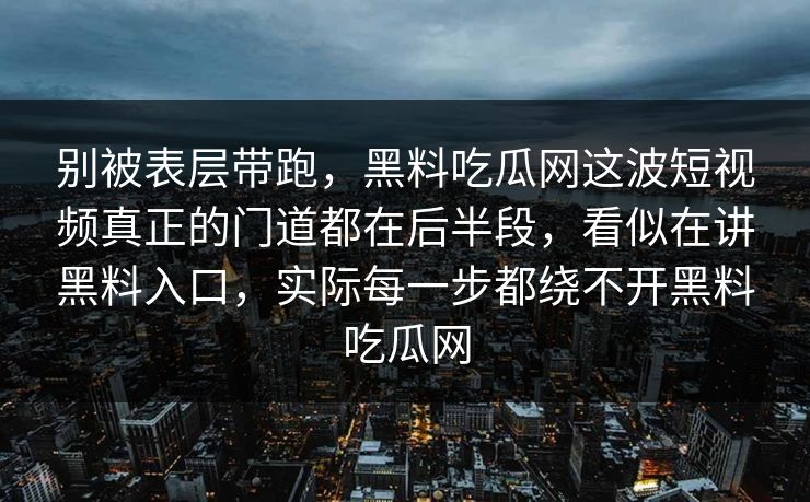 别被表层带跑，黑料吃瓜网这波短视频真正的门道都在后半段，看似在讲黑料入口，实际每一步都绕不开黑料吃瓜网