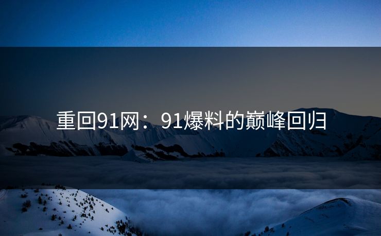 重回91网：91爆料的巅峰回归